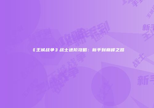 《王城战争》战士进阶攻略：新手到巅峰之路