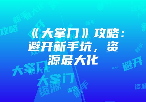 《大掌门》攻略：避开新手坑，资源最大化