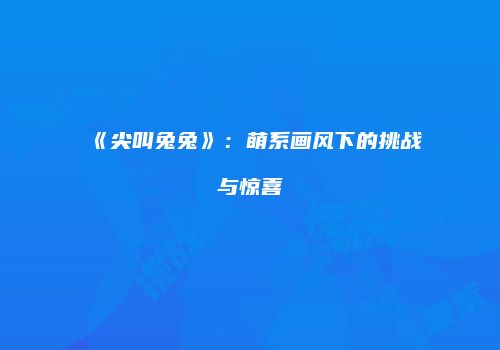 《尖叫兔兔》：萌系画风下的挑战与惊喜