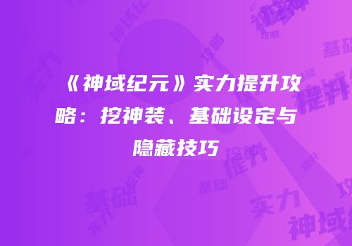 《神域纪元》实力提升攻略：挖神装、基础设定与隐藏技巧
