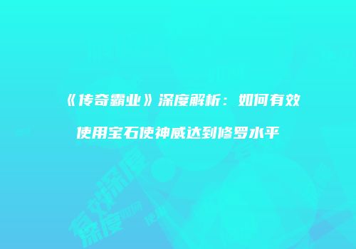 《传奇霸业》深度解析：如何有效使用宝石使神威达到修罗水平