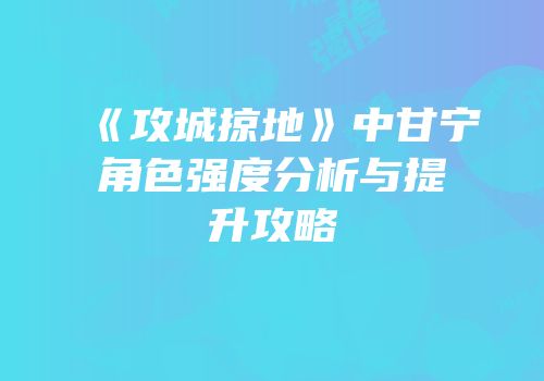 《攻城掠地》中甘宁角色强度分析与提升攻略
