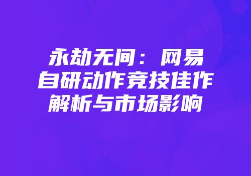 永劫无间：网易自研动作竞技佳作解析与市场影响