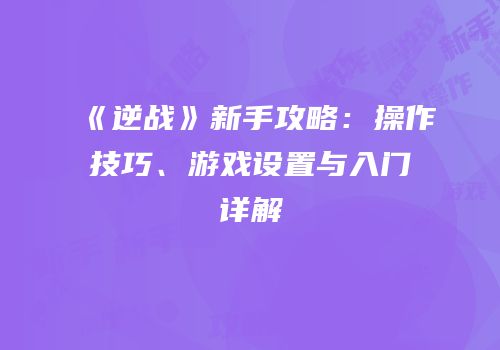 《逆战》新手攻略：操作技巧、游戏设置与入门详解