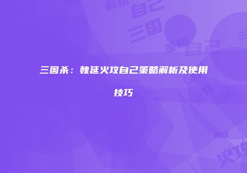 三国杀：魏延火攻自己策略解析及使用技巧