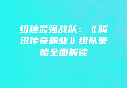 组建最强战队：《腾讯传奇霸业》组队策略全面解读