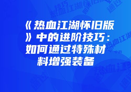《热血江湖怀旧版》中的进阶技巧：如何通过特殊材料增强装备