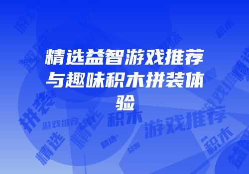 精选益智游戏推荐与趣味积木拼装体验