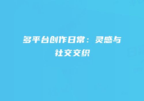 多平台创作日常：灵感与社交交织