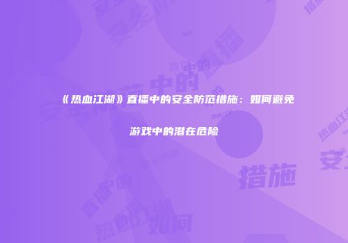 《热血江湖》直播中的安全防范措施：如何避免游戏中的潜在危险