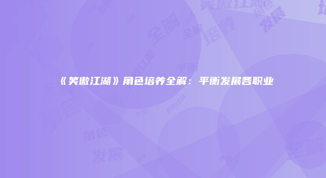 《笑傲江湖》角色培养全解：平衡发展各职业