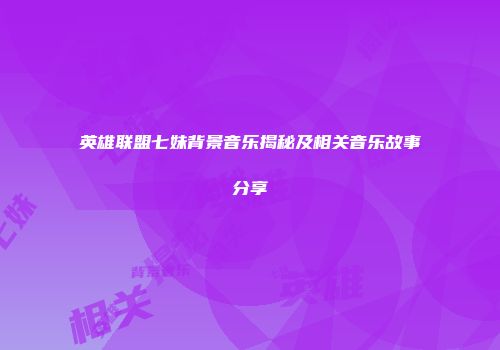 英雄联盟七妹背景音乐揭秘及相关音乐故事分享