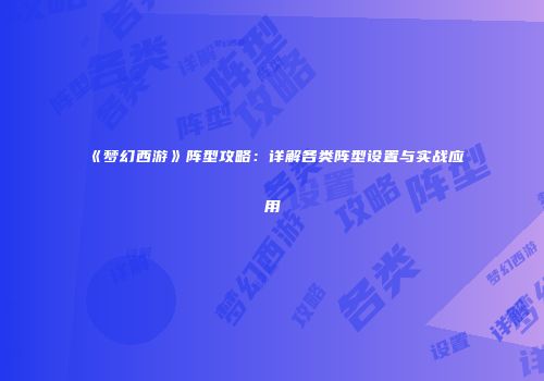 《梦幻西游》阵型攻略：详解各类阵型设置与实战应用