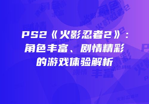 PS2《火影忍者2》：角色丰富、剧情精彩的游戏体验解析