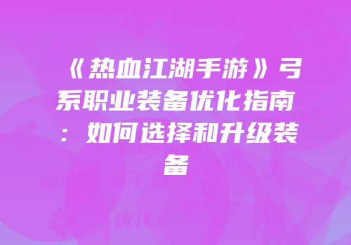 《热血江湖手游》弓系职业装备优化指南：如何选择和升级装备