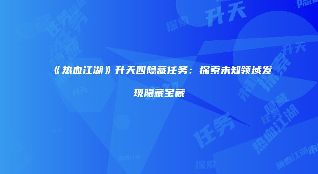 《热血江湖》升天四隐藏任务：探索未知领域发现隐藏宝藏