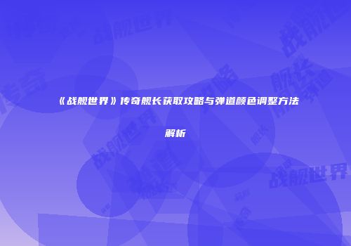 《战舰世界》传奇舰长获取攻略与弹道颜色调整方法解析