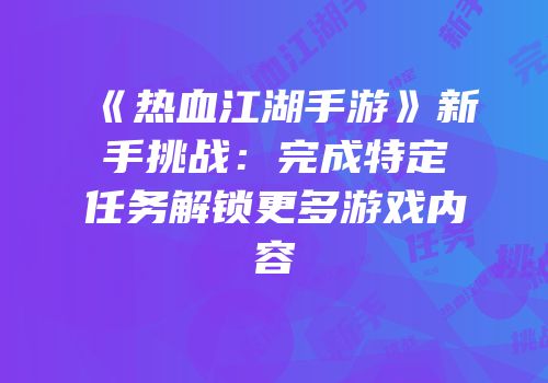 《热血江湖手游》新手挑战：完成特定任务解锁更多游戏内容