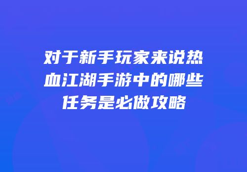 对于新手玩家来说热血江湖手游中的哪些任务是必做攻略