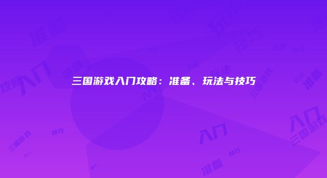 三国游戏入门攻略：准备、玩法与技巧