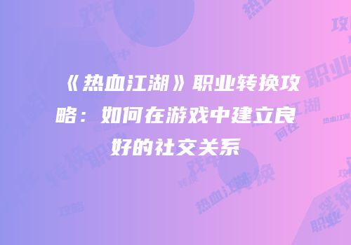 《热血江湖》职业转换攻略：如何在游戏中建立良好的社交关系