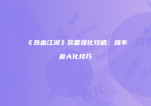 《热血江湖》装备强化攻略：爆率最大化技巧