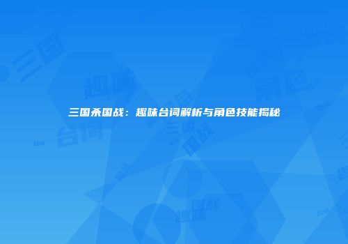 三国杀国战：趣味台词解析与角色技能揭秘