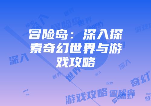 冒险岛：深入探索奇幻世界与游戏攻略