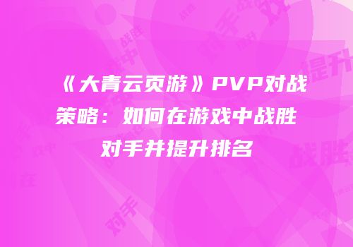 《大青云页游》PVP对战策略：如何在游戏中战胜对手并提升排名