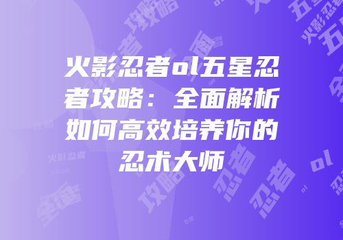 火影忍者ol五星忍者攻略：全面解析如何高效培养你的忍术大师