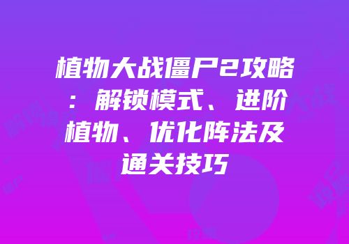 植物大战僵尸2攻略：解锁模式、进阶植物、优化阵法及通关技巧