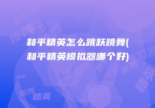 和平精英怎么跳跃跳舞(和平精英模拟器哪个好)