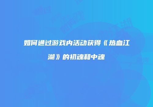 如何通过游戏内活动获得《热血江湖》的初魂和中魂