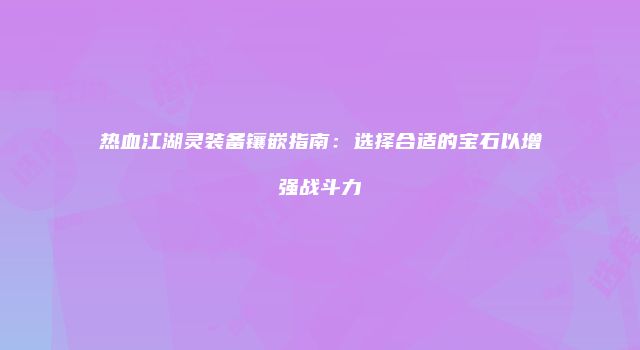 热血江湖灵装备镶嵌指南：选择合适的宝石以增强战斗力