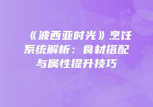 《波西亚时光》烹饪系统解析：食材搭配与属性提升技巧