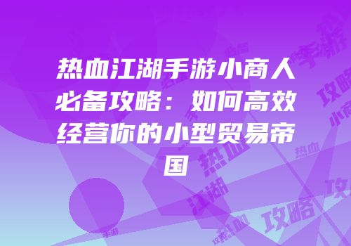 热血江湖手游小商人必备攻略：如何高效经营你的小型贸易帝国