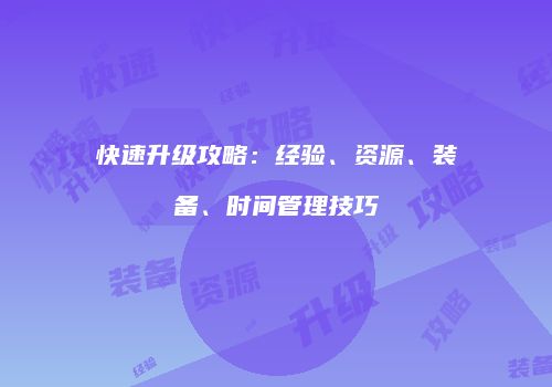 快速升级攻略：经验、资源、装备、时间管理技巧