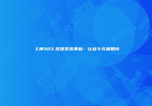 《神3D》武器系统革新：让战斗充满期待