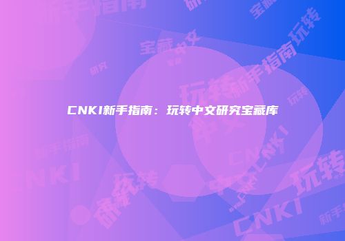 CNKI新手指南：玩转中文研究宝藏库