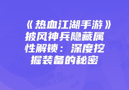 《热血江湖手游》披风神兵隐藏属性解锁：深度挖掘装备的秘密