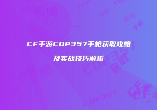 CF手游COP357手枪获取攻略及实战技巧解析