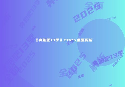 《奔跑吧13季》2025全面解析
