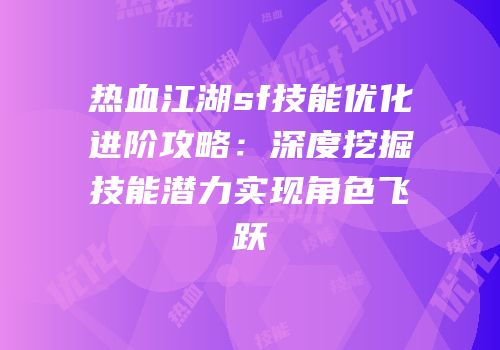 热血江湖sf技能优化进阶攻略：深度挖掘技能潜力实现角色飞跃