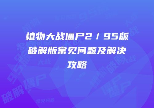 植物大战僵尸2／95版破解版常见问题及解决攻略
