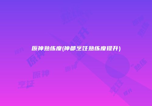 原神熟练度(神都烹饪熟练度提升)