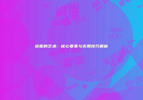 说服的艺术：核心要素与实用技巧解析