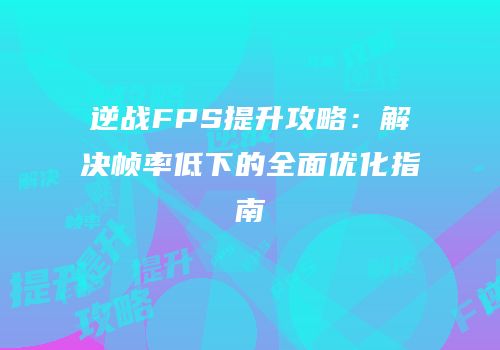 逆战FPS提升攻略：解决帧率低下的全面优化指南