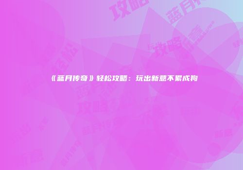 《蓝月传奇》轻松攻略：玩出新意不累成狗