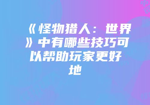 《怪物猎人：世界》中有哪些技巧可以帮助玩家更好地