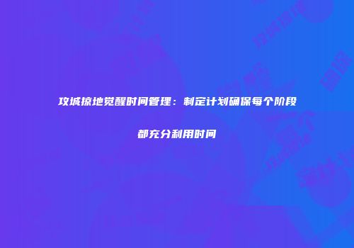 攻城掠地觉醒时间管理：制定计划确保每个阶段都充分利用时间